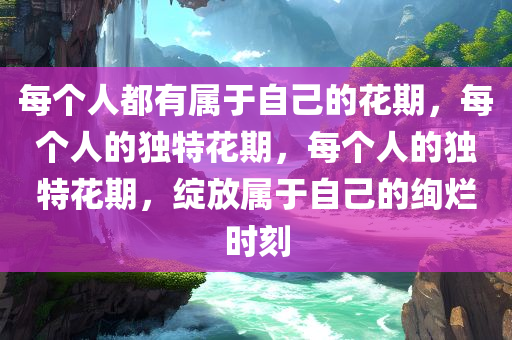 每个人都有属于自己的花期，每个人的独特花期，每个人的独特花期，绽放属于自己的绚烂时刻
