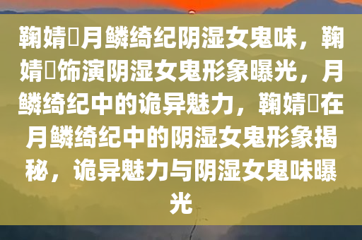 鞠婧祎月鳞绮纪阴湿女鬼味，鞠婧祎饰演阴湿女鬼形象曝光，月鳞绮纪中的诡异魅力，鞠婧祎在月鳞绮纪中的阴湿女鬼形象揭秘，诡异魅力与阴湿女鬼味曝光
