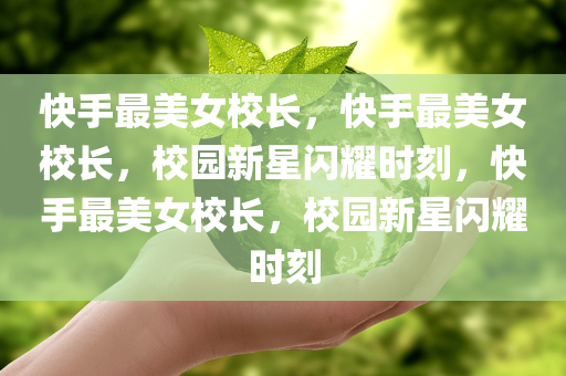 快手最美女校长，快手最美女校长，校园新星闪耀时刻，快手最美女校长，校园新星闪耀时刻