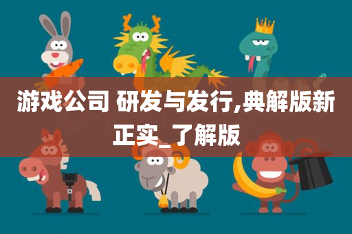 游戏公司 研发与发行,典解版新正实_了解版