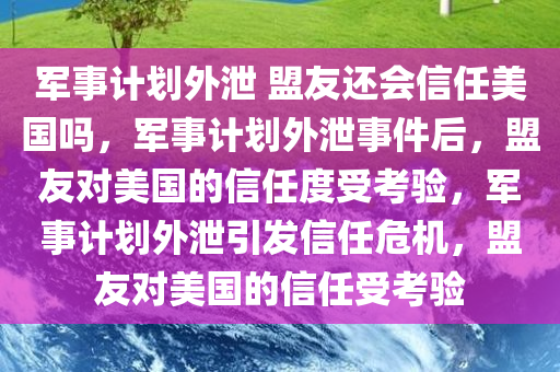 军事计划外泄 盟友还会信任美国吗，军事计划外泄事件后，盟友对美国的信任度受考验，军事计划外泄引发信任危机，盟友对美国的信任受考验