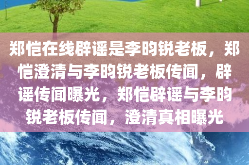 郑恺在线辟谣是李昀锐老板，郑恺澄清与李昀锐老板传闻，辟谣传闻曝光，郑恺辟谣与李昀锐老板传闻，澄清真相曝光