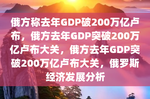 俄方称去年GDP破200万亿卢布，俄方去年GDP突破200万亿卢布大关，俄方去年GDP突破200万亿卢布大关，俄罗斯经济发展分析