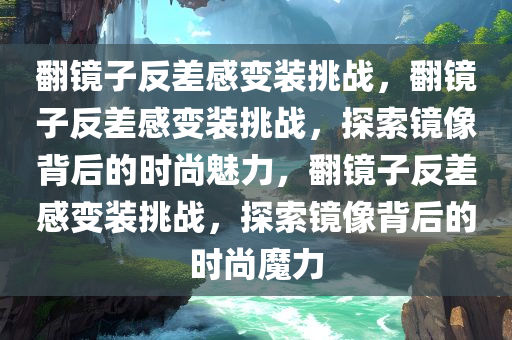 翻镜子反差感变装挑战，翻镜子反差感变装挑战，探索镜像背后的时尚魅力，翻镜子反差感变装挑战，探索镜像背后的时尚魔力