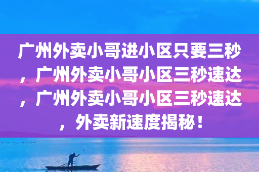 广州外卖小哥进小区只要三秒，广州外卖小哥小区三秒速达，广州外卖小哥小区三秒速达，外卖新速度揭秘！