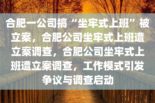 合肥一公司搞“坐牢式上班”被立案，合肥公司坐牢式上班遭立案调查，合肥公司坐牢式上班遭立案调查，工作模式引发争议与调查启动