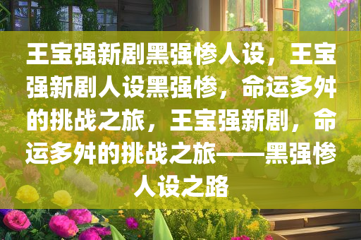 王宝强新剧黑强惨人设，王宝强新剧人设黑强惨，命运多舛的挑战之旅，王宝强新剧，命运多舛的挑战之旅——黑强惨人设之路