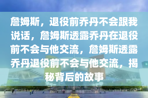 詹姆斯，退役前乔丹不会跟我说话，詹姆斯透露乔丹在退役前不会与他交流，詹姆斯透露乔丹退役前不会与他交流，揭秘背后的故事