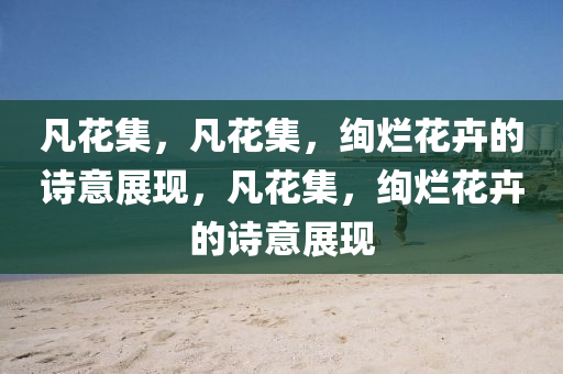 凡花集，凡花集，绚烂花卉的诗意展现，凡花集，绚烂花卉的诗意展现