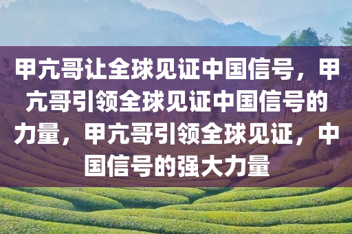 甲亢哥让全球见证中国信号，甲亢哥引领全球见证中国信号的力量，甲亢哥引领全球见证，中国信号的强大力量
