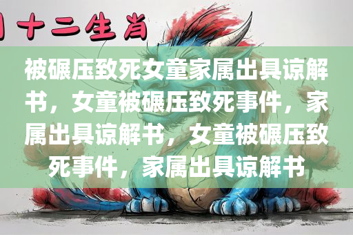 被碾压致死女童家属出具谅解书，女童被碾压致死事件，家属出具谅解书，女童被碾压致死事件，家属出具谅解书