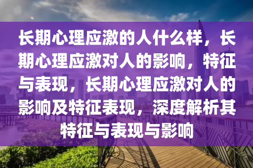 长期心理应激的人什么样，长期心理应激对人的影响，特征与表现，长期心理应激对人的影响及特征表现，深度解析其特征与表现与影响