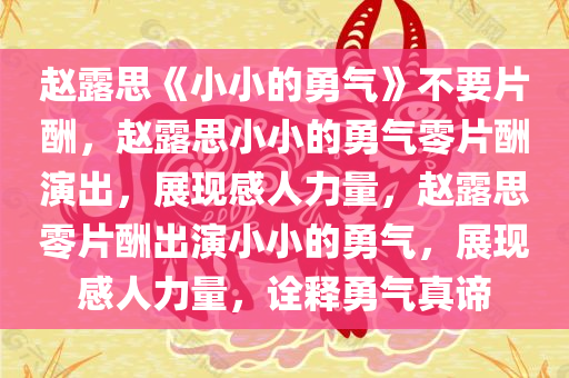 赵露思《小小的勇气》不要片酬，赵露思小小的勇气零片酬演出，展现感人力量，赵露思零片酬出演小小的勇气，展现感人力量，诠释勇气真谛