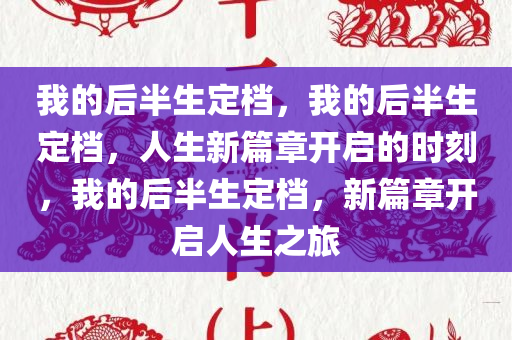 我的后半生定档，我的后半生定档，人生新篇章开启的时刻，我的后半生定档，新篇章开启人生之旅