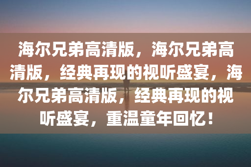 海尔兄弟高清版，海尔兄弟高清版，经典再现的视听盛宴，海尔兄弟高清版，经典再现的视听盛宴，重温童年回忆！