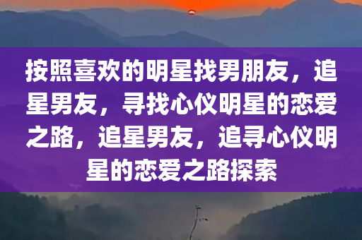 按照喜欢的明星找男朋友，追星男友，寻找心仪明星的恋爱之路，追星男友，追寻心仪明星的恋爱之路探索