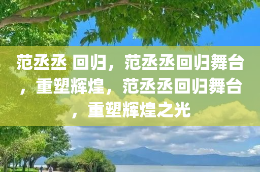 范丞丞 回归，范丞丞回归舞台，重塑辉煌，范丞丞回归舞台，重塑辉煌之光