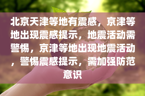 北京天津等地有震感，京津等地出现震感提示，地震活动需警惕，京津等地出现地震活动，警惕震感提示，需加强防范意识