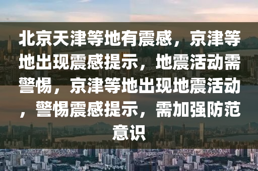 北京天津等地有震感，京津等地出现震感提示，地震活动需警惕，京津等地出现地震活动，警惕震感提示，需加强防范意识