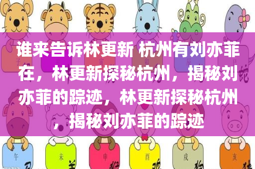 谁来告诉林更新 杭州有刘亦菲在，林更新探秘杭州，揭秘刘亦菲的踪迹，林更新探秘杭州，揭秘刘亦菲的踪迹
