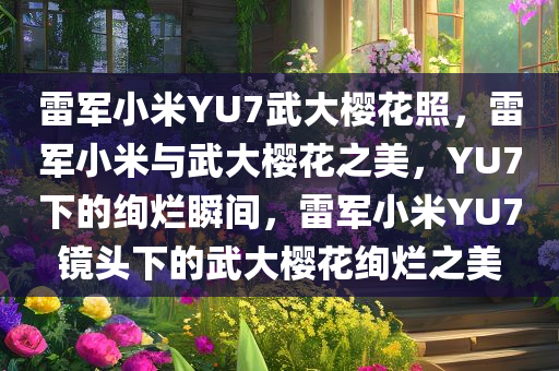 雷军小米YU7武大樱花照，雷军小米与武大樱花之美，YU7下的绚烂瞬间，雷军小米YU7镜头下的武大樱花绚烂之美