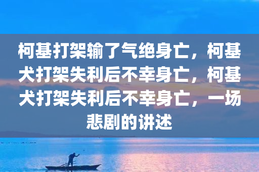 柯基打架输了气绝身亡，柯基犬打架失利后不幸身亡，柯基犬打架失利后不幸身亡，一场悲剧的讲述
