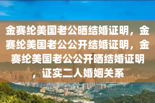 金赛纶美国老公晒结婚证明，金赛纶美国老公公开结婚证明，金赛纶美国老公公开晒结婚证明，证实二人婚姻关系