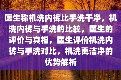 医生称机洗内裤比手洗干净，机洗内裤与手洗的比较，医生的评价与真相，医生评价机洗内裤与手洗对比，机洗更洁净的优势解析