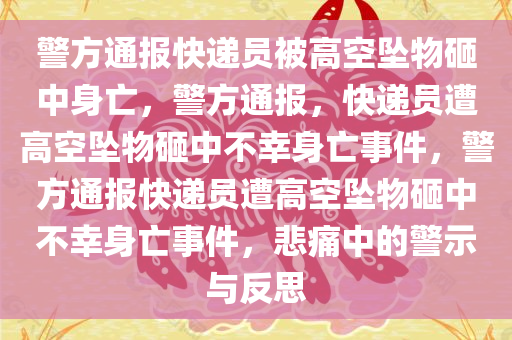 警方通报快递员被高空坠物砸中身亡，警方通报，快递员遭高空坠物砸中不幸身亡事件，警方通报快递员遭高空坠物砸中不幸身亡事件，悲痛中的警示与反思