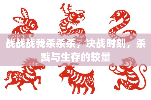 战战战我杀杀杀，决战时刻，杀戮与生存的较量