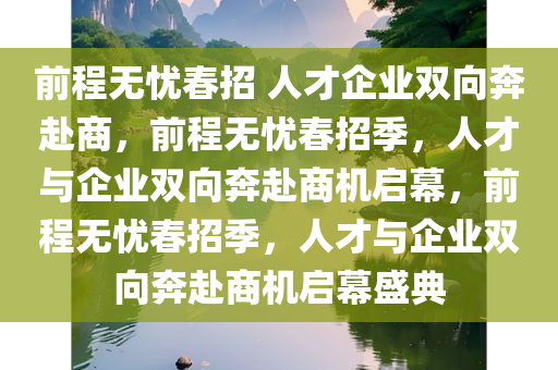 前程无忧春招 人才企业双向奔赴商，前程无忧春招季，人才与企业双向奔赴商机启幕，前程无忧春招季，人才与企业双向奔赴商机启幕盛典