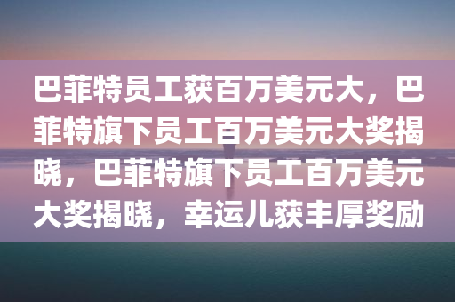 巴菲特员工获百万美元大，巴菲特旗下员工百万美元大奖揭晓，巴菲特旗下员工百万美元大奖揭晓，幸运儿获丰厚奖励