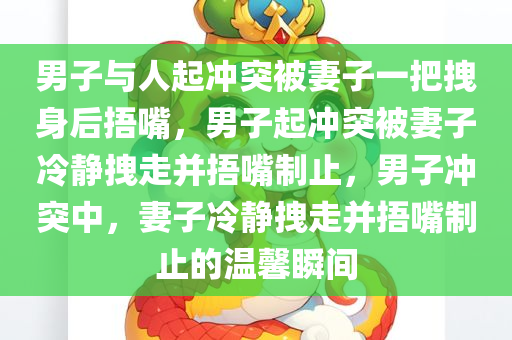 男子与人起冲突被妻子一把拽身后捂嘴，男子起冲突被妻子冷静拽走并捂嘴制止，男子冲突中，妻子冷静拽走并捂嘴制止的温馨瞬间