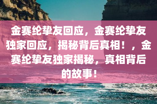 金赛纶挚友回应，金赛纶挚友独家回应，揭秘背后真相！，金赛纶挚友独家揭秘，真相背后的故事！