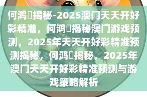 何鸿燊揭秘-2025澳门天天开好彩精准，何鸿燊揭秘澳门游戏预测，2025年天天开好彩精准预测揭秘，何鸿燊揭秘，2025年澳门天天开好彩精准预测与游戏策略解析