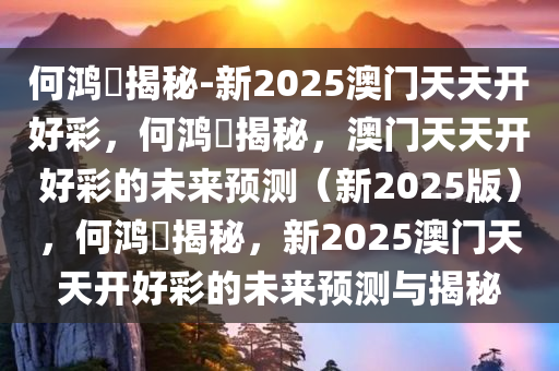何鸿燊揭秘-新2025澳门天天开好彩，何鸿燊揭秘，澳门天天开好彩的未来预测（新2025版），何鸿燊揭秘，新2025澳门天天开好彩的未来预测与揭秘