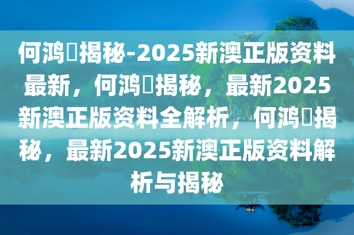 何鸿燊揭秘-2025新澳正版资料最新，何鸿燊揭秘，最新2025新澳正版资料全解析，何鸿燊揭秘，最新2025新澳正版资料解析与揭秘