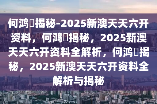何鸿燊揭秘-2025新澳天天六开资料，何鸿燊揭秘，2025新澳天天六开资料全解析，何鸿燊揭秘，2025新澳天天六开资料全解析与揭秘
