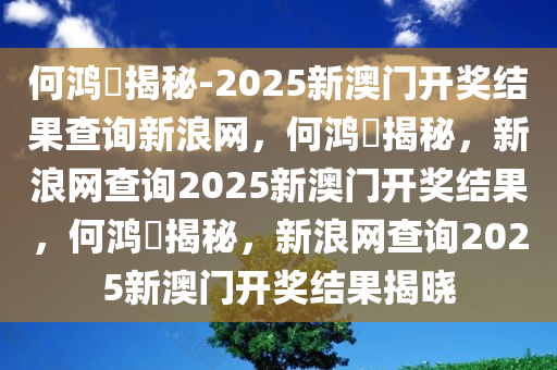 何鸿燊揭秘-2025新澳门开奖结果查询新浪网，何鸿燊揭秘，新浪网查询2025新澳门开奖结果，何鸿燊揭秘，新浪网查询2025新澳门开奖结果揭晓