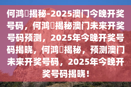 何鸿燊揭秘-2025澳门今晚开奖号码，何鸿燊揭秘澳门未来开奖号码预测，2025年今晚开奖号码揭晓，何鸿燊揭秘，预测澳门未来开奖号码，2025年今晚开奖号码揭晓！