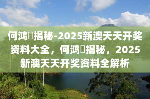 何鸿燊揭秘-2025新澳天天开奖资料大全，何鸿燊揭秘，2025新澳天天开奖资料全解析