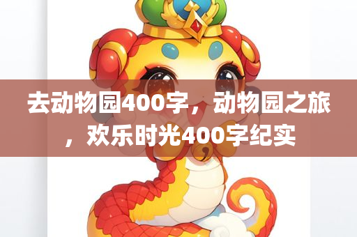 去动物园400字，动物园之旅，欢乐时光400字纪实