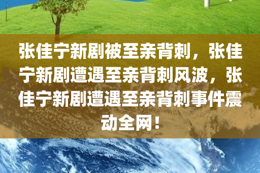 张佳宁新剧被至亲背刺，张佳宁新剧遭遇至亲背刺风波，张佳宁新剧遭遇至亲背刺事件震动全网！
