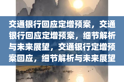 交通银行回应定增预案，交通银行回应定增预案，细节解析与未来展望，交通银行定增预案回应，细节解析与未来展望