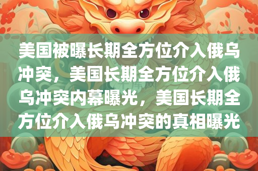 美国被曝长期全方位介入俄乌冲突，美国长期全方位介入俄乌冲突内幕曝光，美国长期全方位介入俄乌冲突的真相曝光