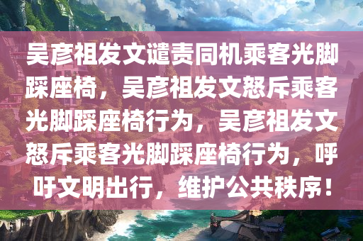 吴彦祖发文谴责同机乘客光脚踩座椅，吴彦祖发文怒斥乘客光脚踩座椅行为，吴彦祖发文怒斥乘客光脚踩座椅行为，呼吁文明出行，维护公共秩序！