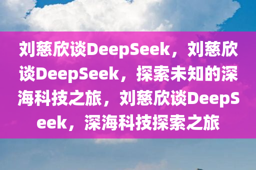 刘慈欣谈DeepSeek，刘慈欣谈DeepSeek，探索未知的深海科技之旅，刘慈欣谈DeepSeek，深海科技探索之旅