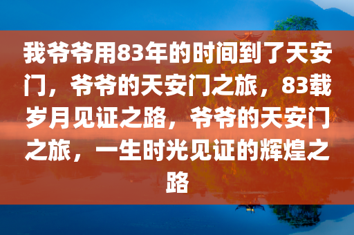 我爷爷用83年的时间到了天安门，爷爷的天安门之旅，83载岁月见证之路，爷爷的天安门之旅，一生时光见证的辉煌之路