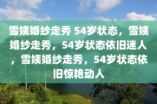 雪姨婚纱走秀 54岁状态，雪姨婚纱走秀，54岁状态依旧迷人，雪姨婚纱走秀，54岁状态依旧惊艳动人