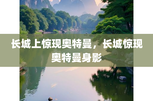 长城上惊现奥特曼，长城惊现奥特曼身影
